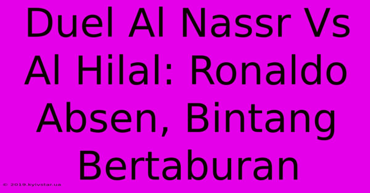 Duel Al Nassr Vs Al Hilal: Ronaldo Absen, Bintang Bertaburan