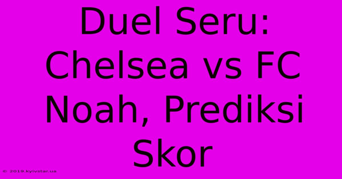 Duel Seru: Chelsea Vs FC Noah, Prediksi Skor 