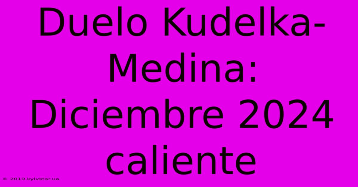 Duelo Kudelka-Medina:  Diciembre 2024 Caliente