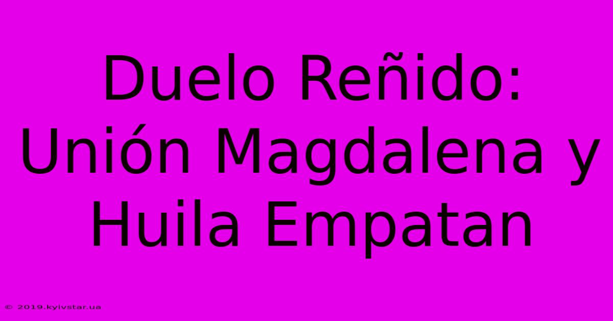 Duelo Reñido: Unión Magdalena Y Huila Empatan