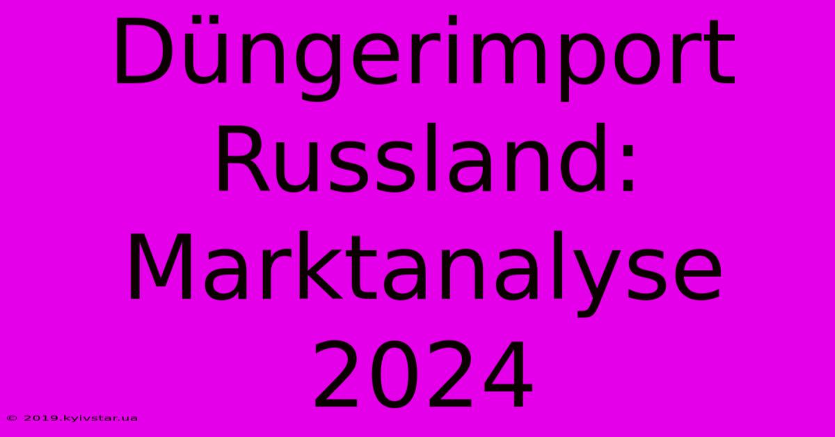 Düngerimport Russland:  Marktanalyse 2024