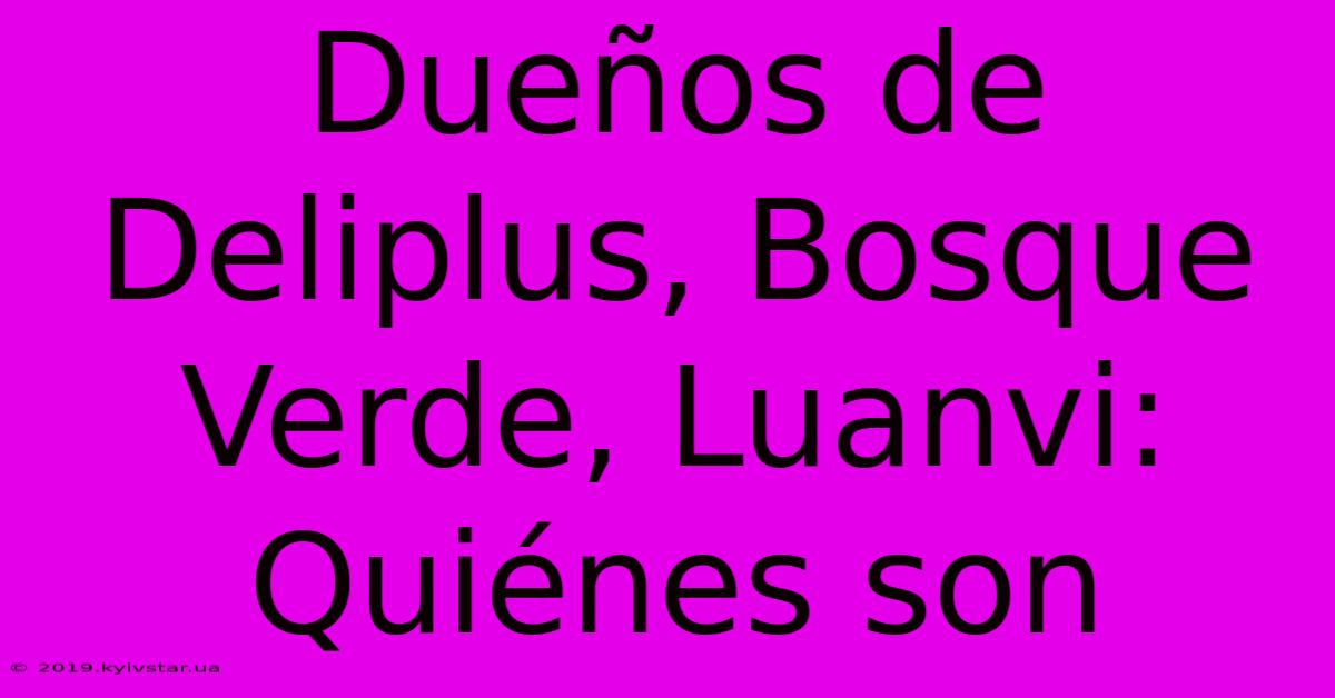 Dueños De Deliplus, Bosque Verde, Luanvi: Quiénes Son