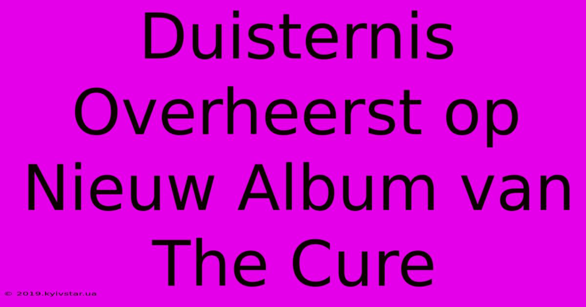 Duisternis Overheerst Op Nieuw Album Van The Cure 