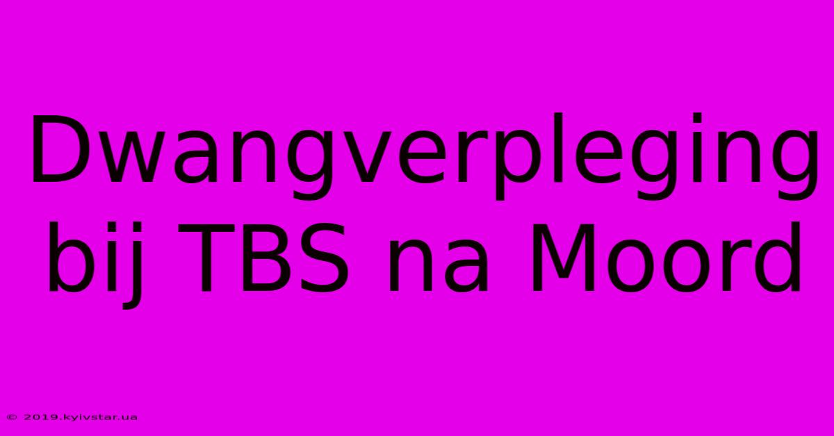 Dwangverpleging Bij TBS Na Moord