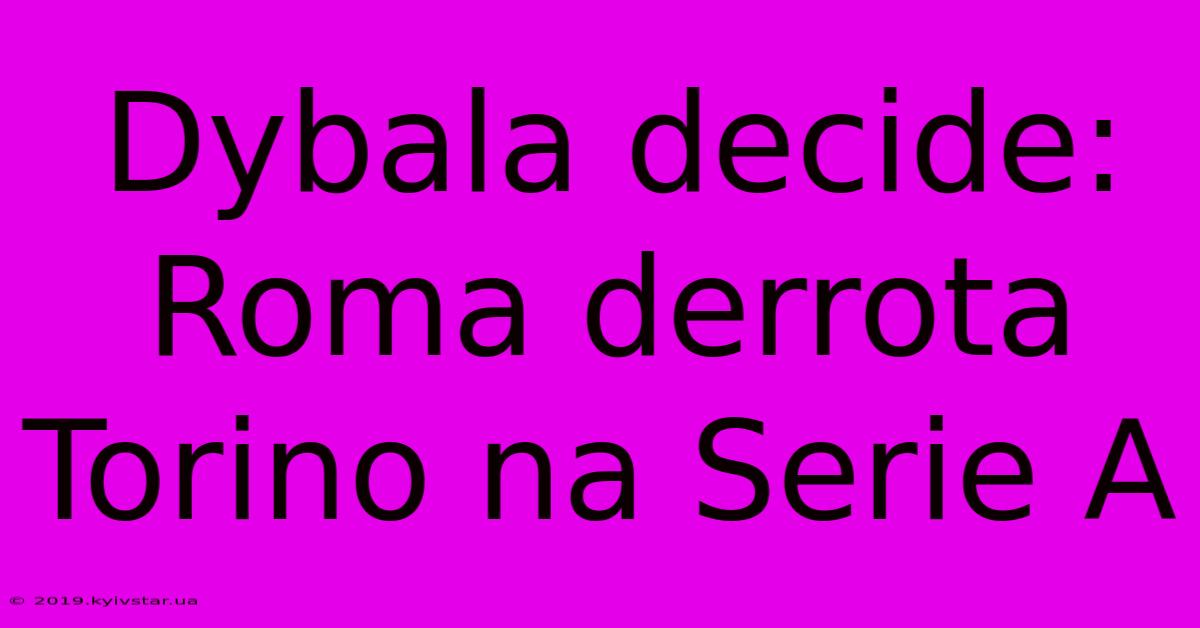 Dybala Decide: Roma Derrota Torino Na Serie A