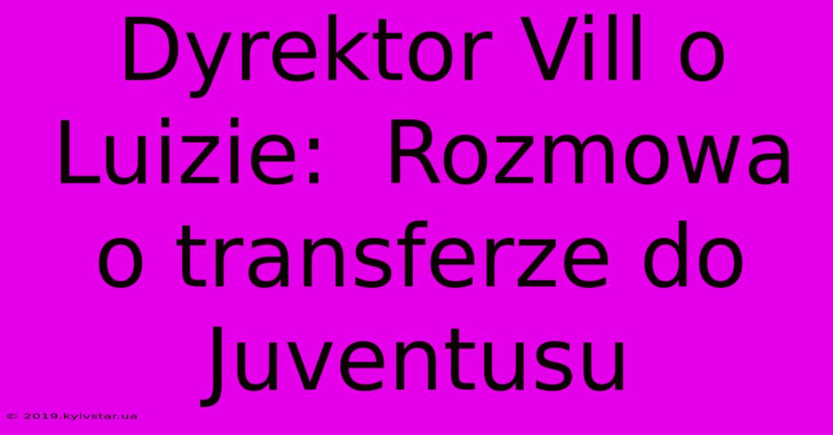 Dyrektor Vill O Luizie:  Rozmowa O Transferze Do Juventusu