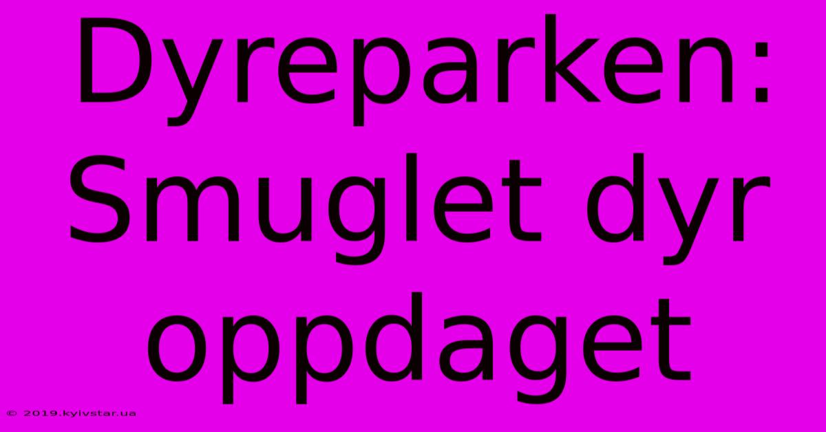 Dyreparken:  Smuglet Dyr Oppdaget