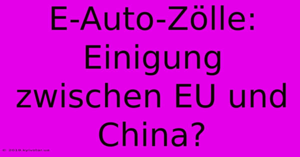 E-Auto-Zölle: Einigung Zwischen EU Und China?