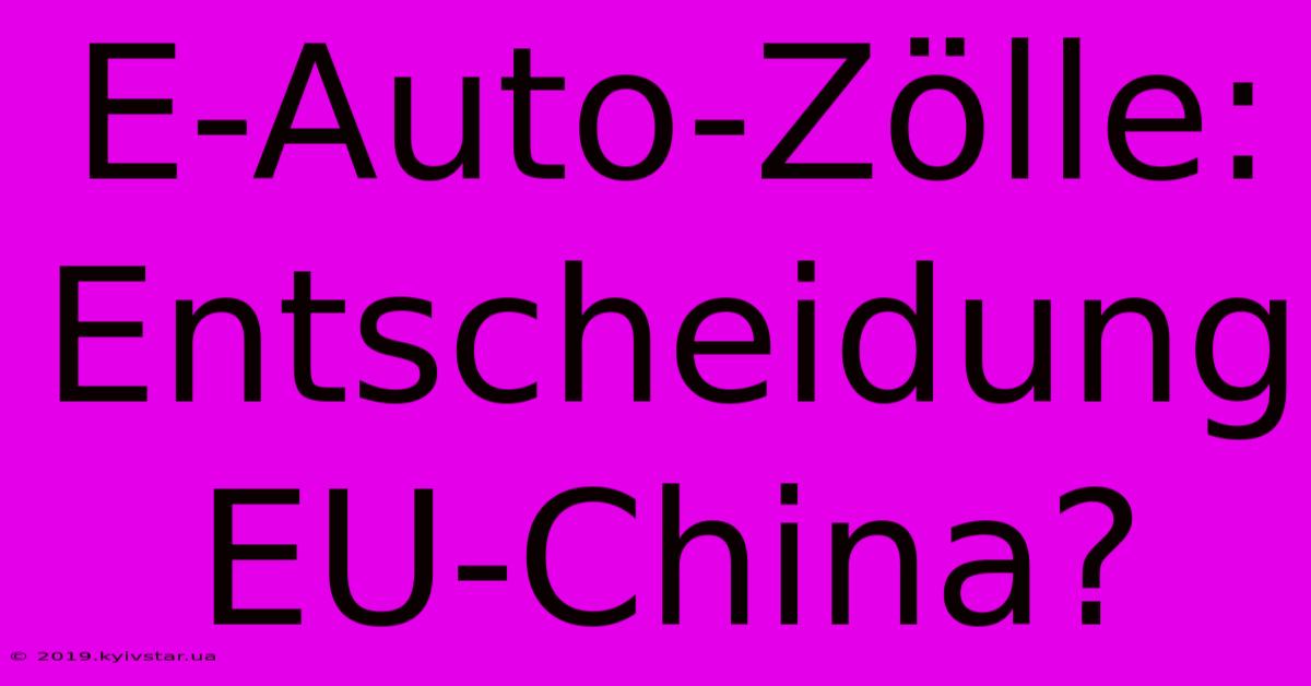 E-Auto-Zölle:  Entscheidung EU-China?