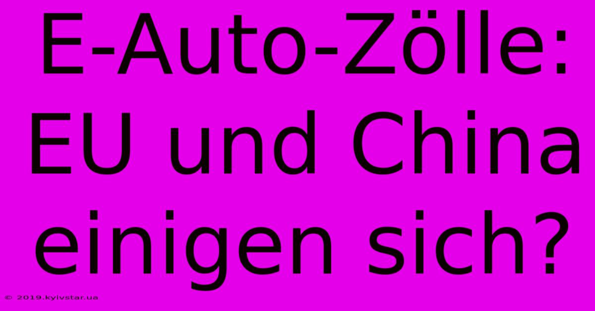 E-Auto-Zölle: EU Und China Einigen Sich?