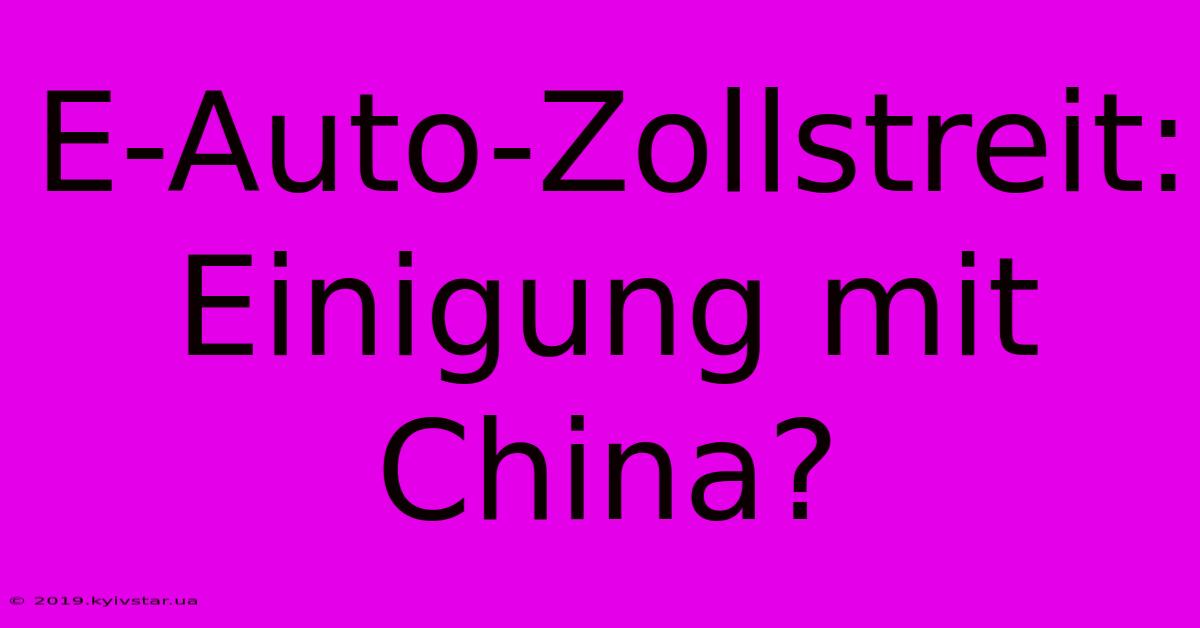 E-Auto-Zollstreit: Einigung Mit China?