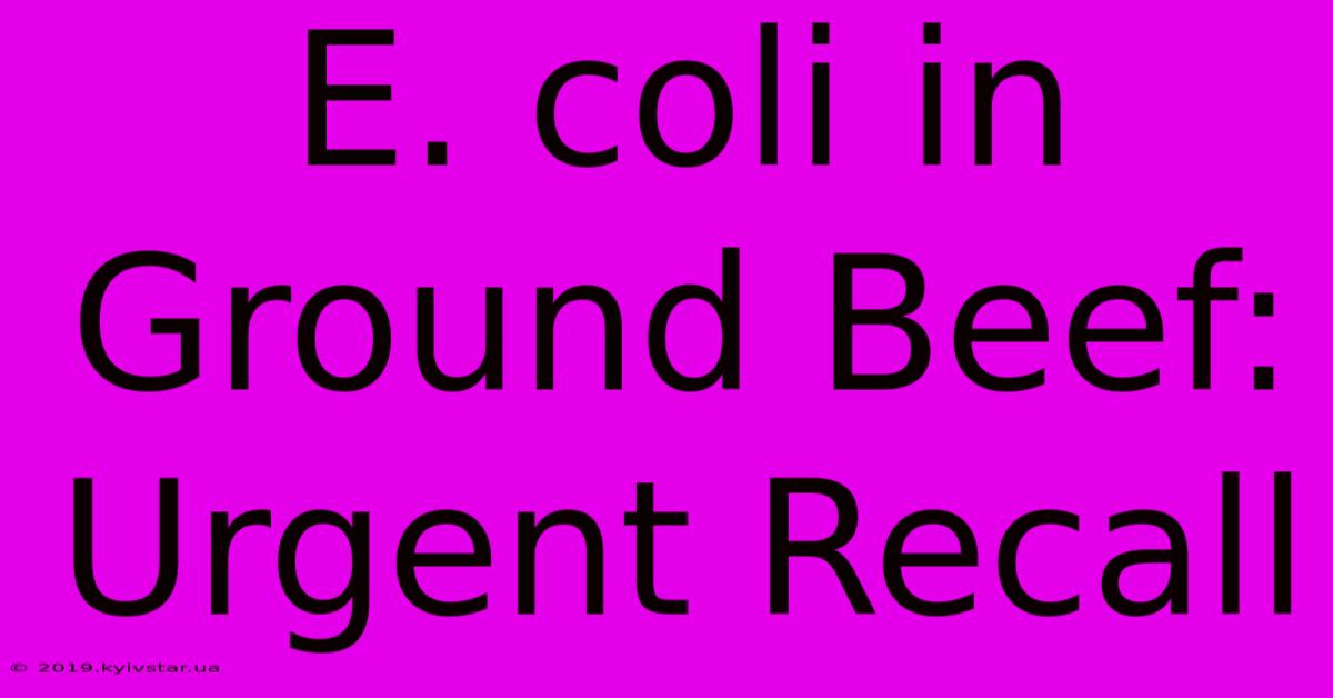 E. Coli In Ground Beef: Urgent Recall