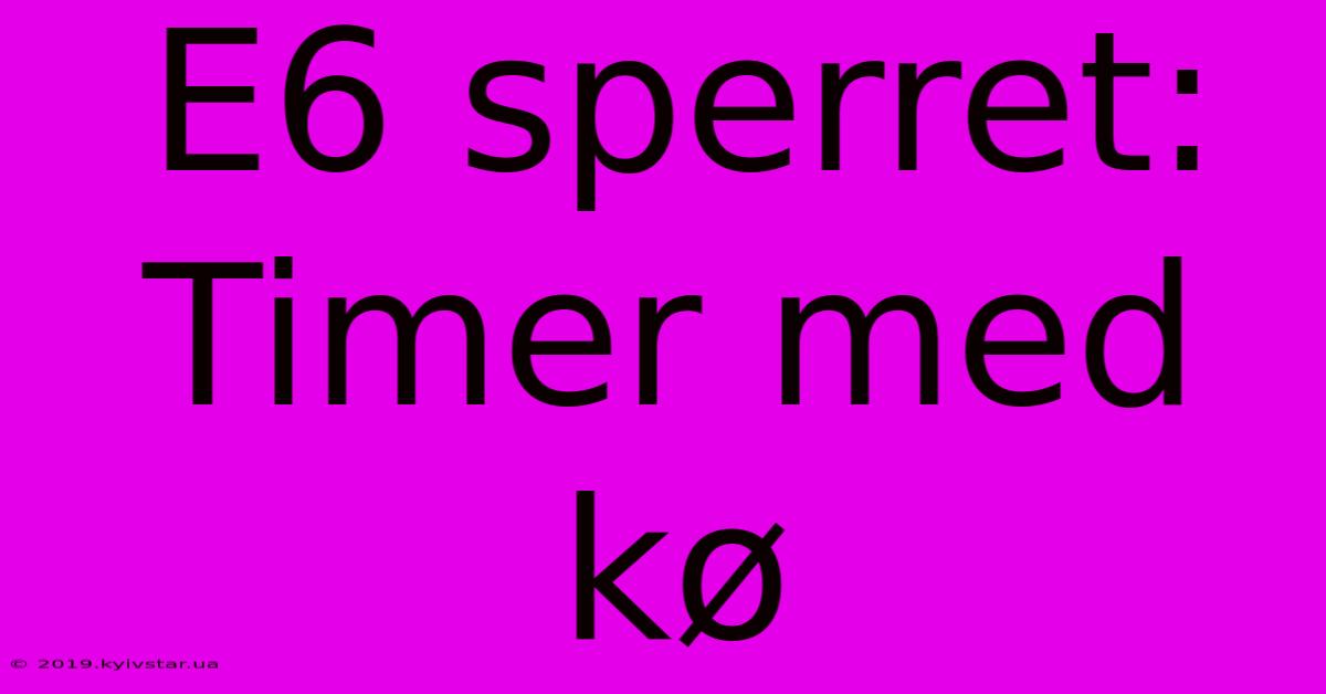 E6 Sperret: Timer Med Kø