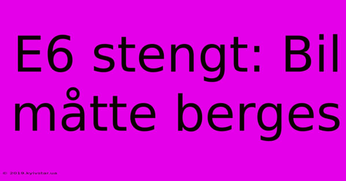 E6 Stengt: Bil Måtte Berges