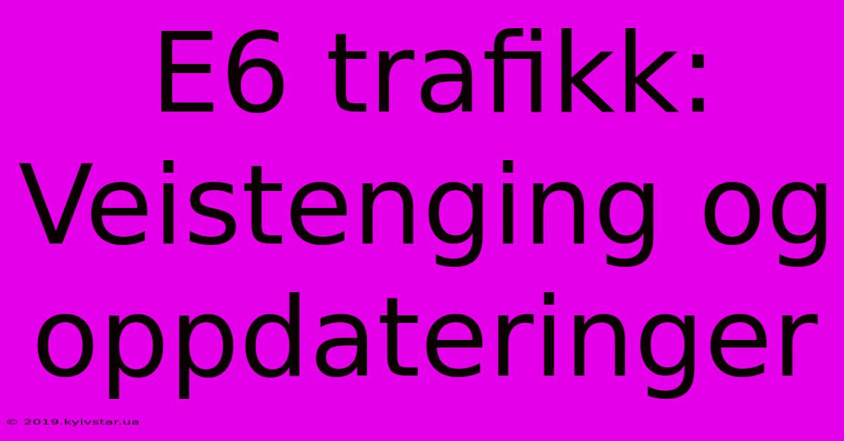 E6 Trafikk: Veistenging Og Oppdateringer