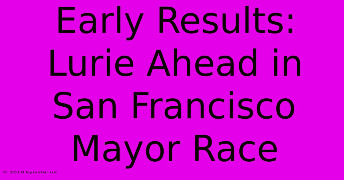 Early Results: Lurie Ahead In San Francisco Mayor Race