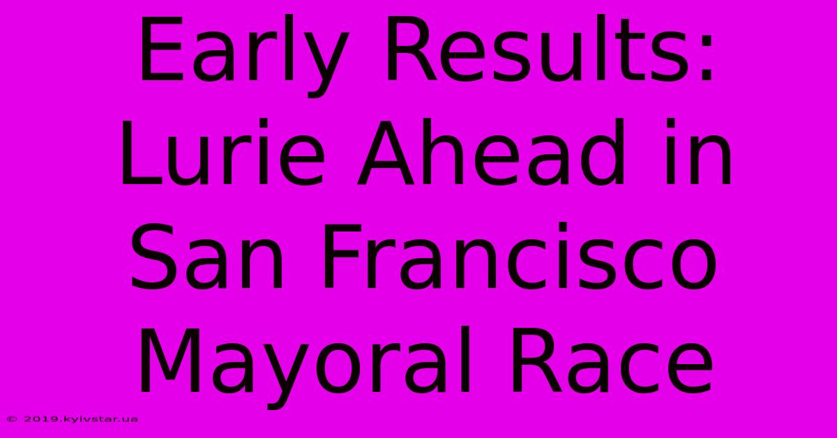 Early Results: Lurie Ahead In San Francisco Mayoral Race