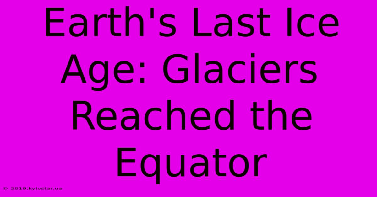 Earth's Last Ice Age: Glaciers Reached The Equator