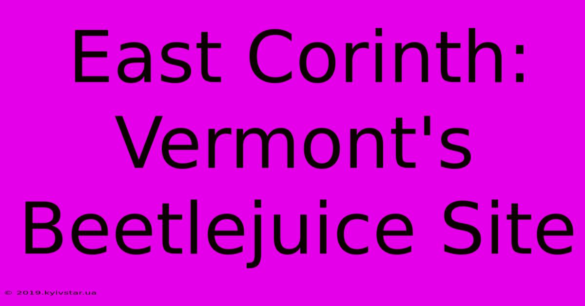 East Corinth: Vermont's Beetlejuice Site