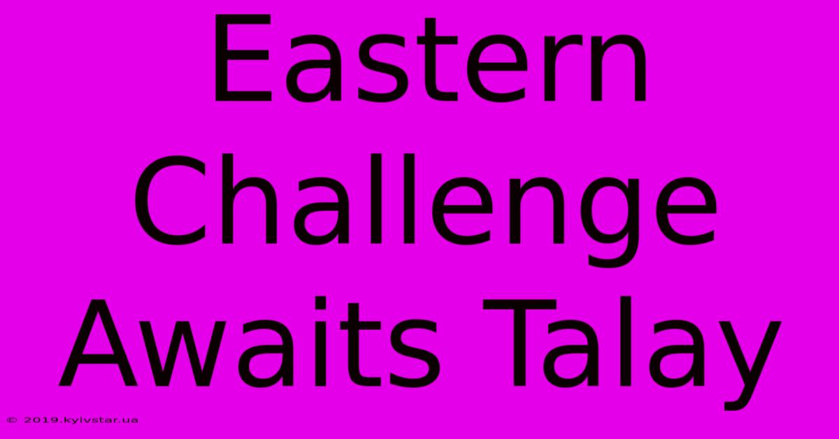 Eastern Challenge Awaits Talay