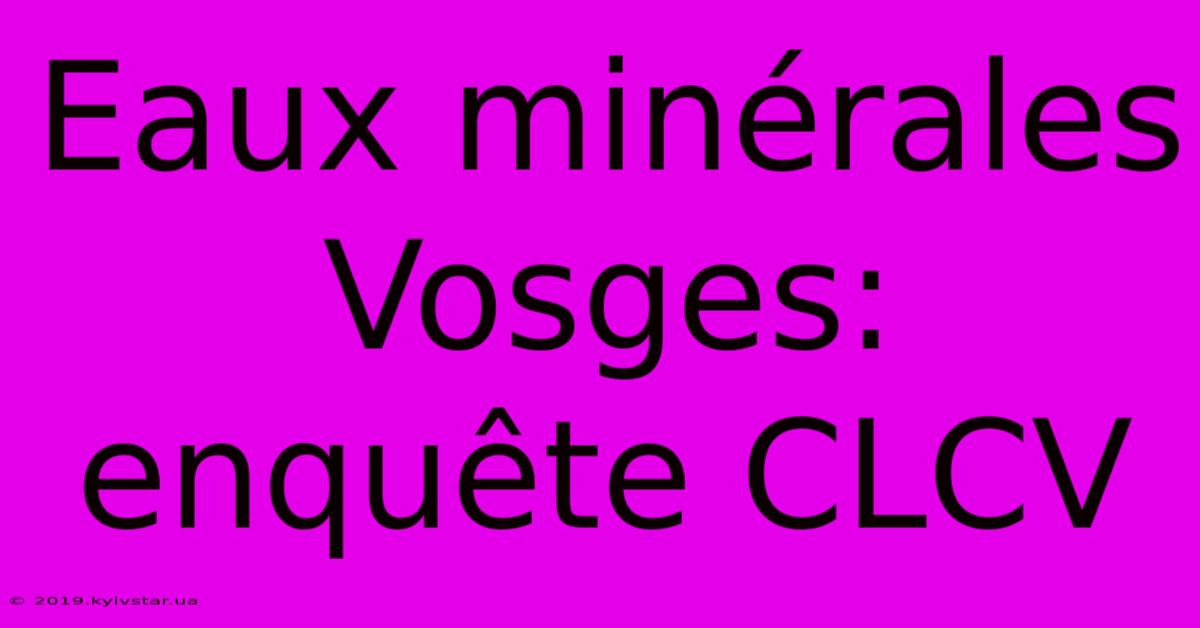 Eaux Minérales Vosges:  Enquête CLCV