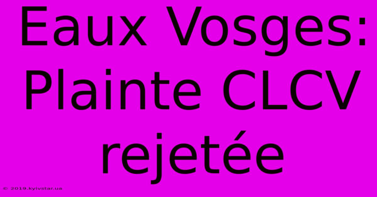 Eaux Vosges: Plainte CLCV Rejetée