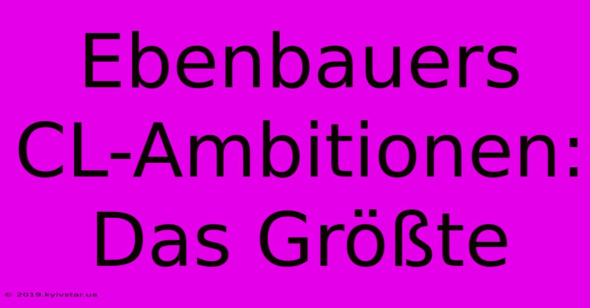 Ebenbauers CL-Ambitionen: Das Größte