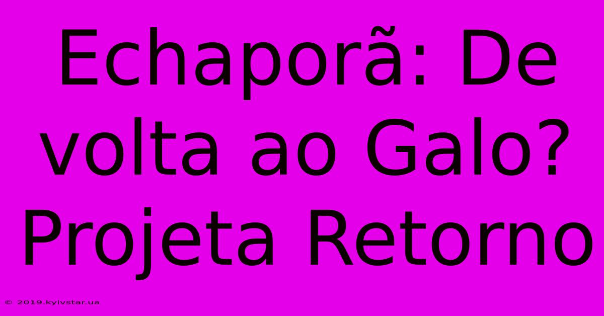 Echaporã: De Volta Ao Galo? Projeta Retorno