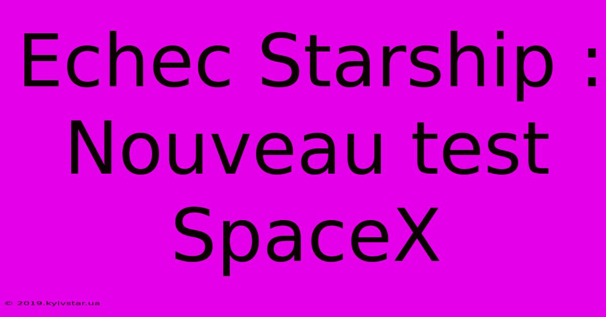 Echec Starship : Nouveau Test SpaceX