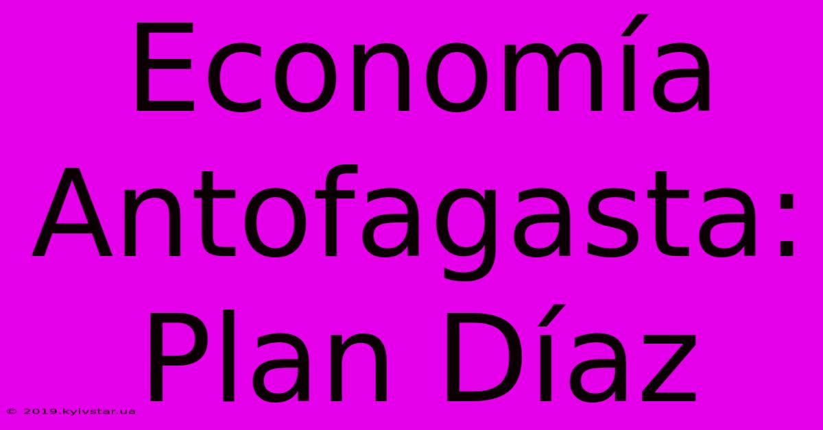 Economía Antofagasta: Plan Díaz