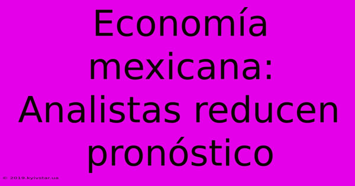 Economía Mexicana: Analistas Reducen Pronóstico