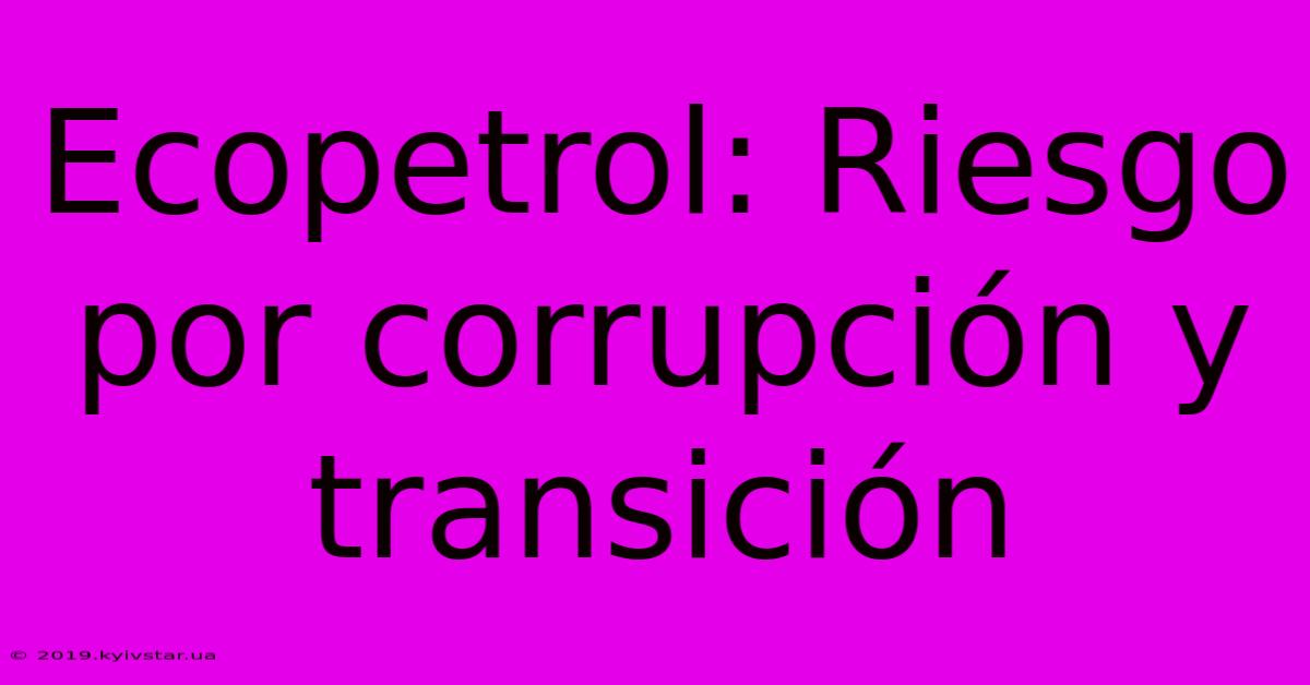 Ecopetrol: Riesgo Por Corrupción Y Transición