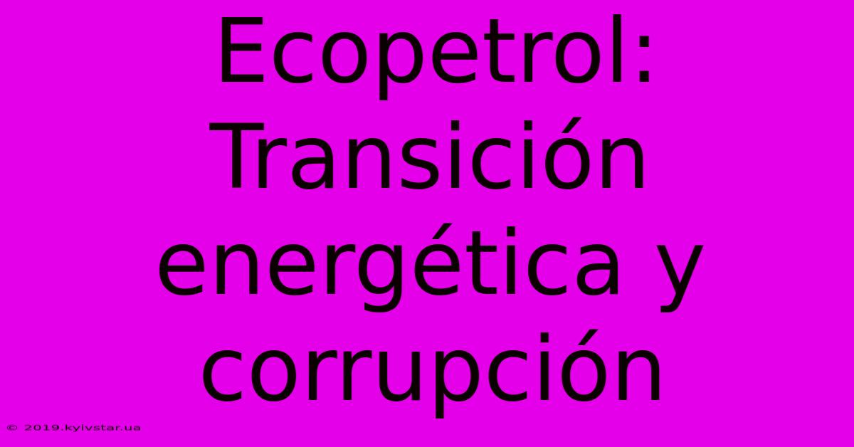 Ecopetrol: Transición Energética Y Corrupción