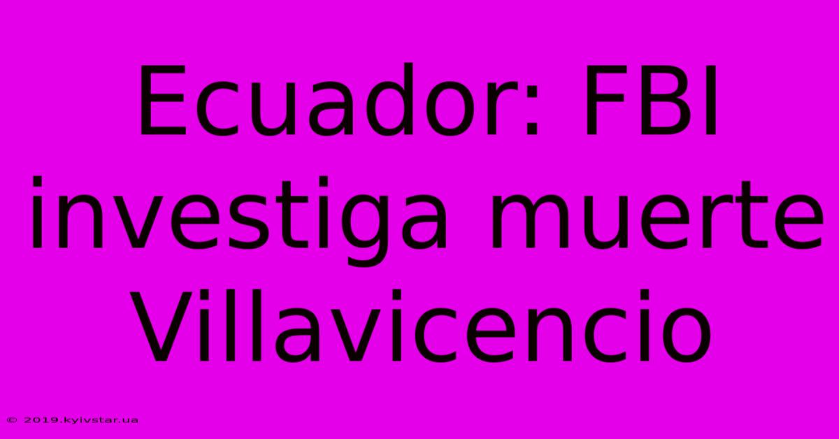 Ecuador: FBI Investiga Muerte Villavicencio