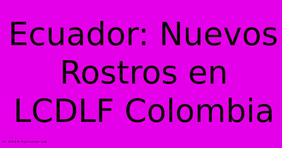 Ecuador: Nuevos Rostros En LCDLF Colombia