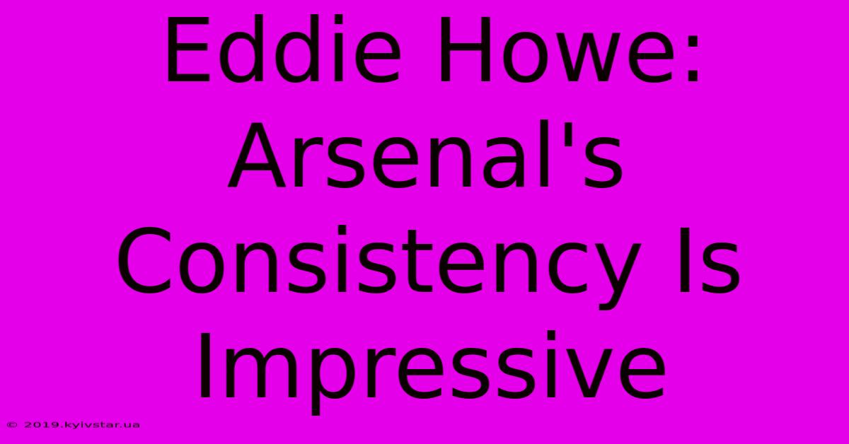 Eddie Howe: Arsenal's Consistency Is Impressive