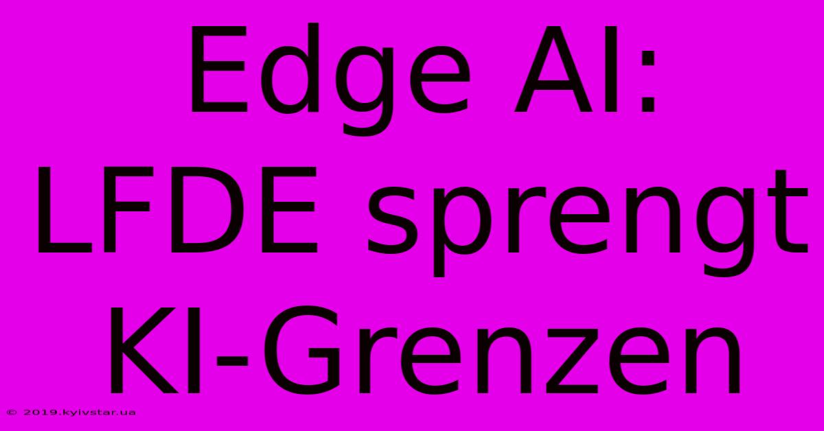 Edge AI: LFDE Sprengt KI-Grenzen