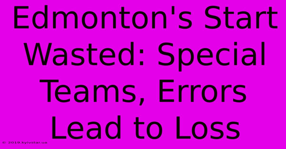 Edmonton's Start Wasted: Special Teams, Errors Lead To Loss