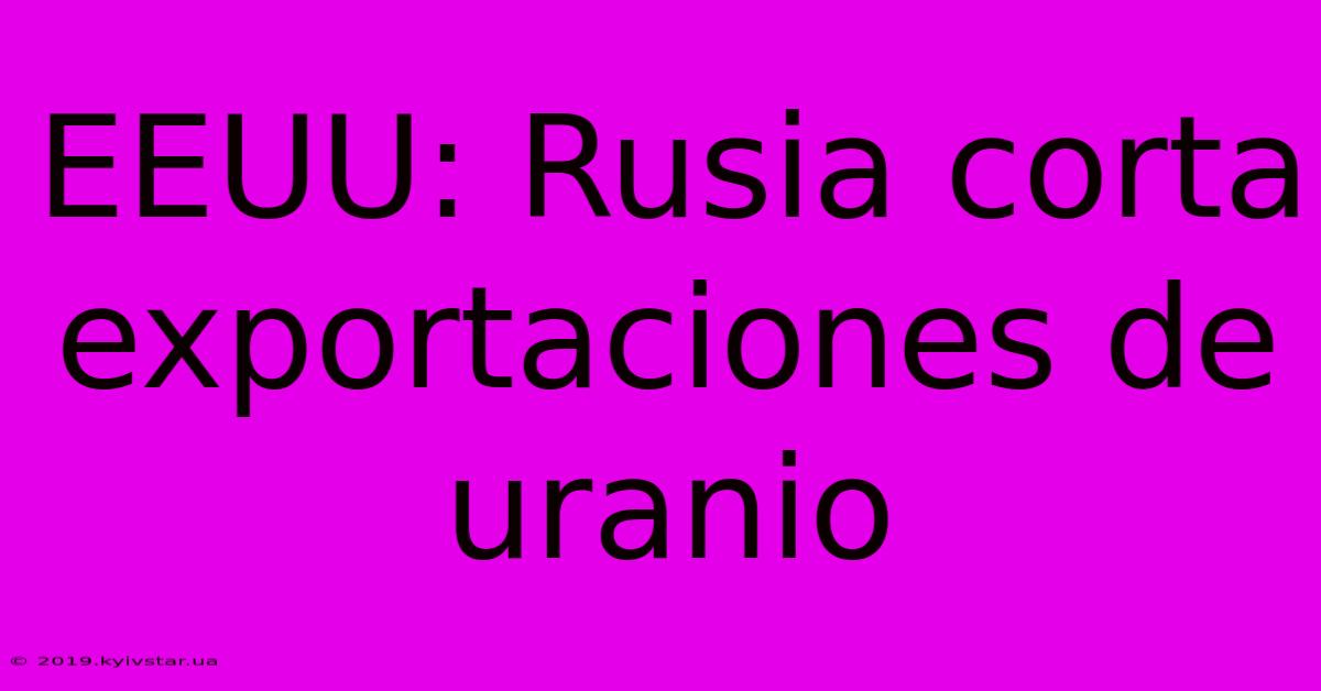 EEUU: Rusia Corta Exportaciones De Uranio