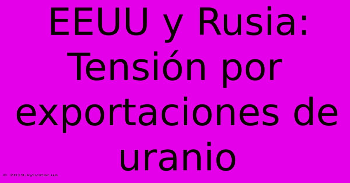 EEUU Y Rusia: Tensión Por Exportaciones De Uranio