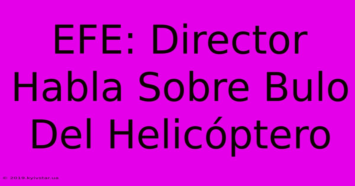 EFE: Director Habla Sobre Bulo Del Helicóptero 