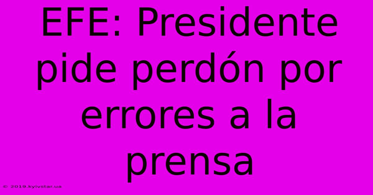 EFE: Presidente Pide Perdón Por Errores A La Prensa 