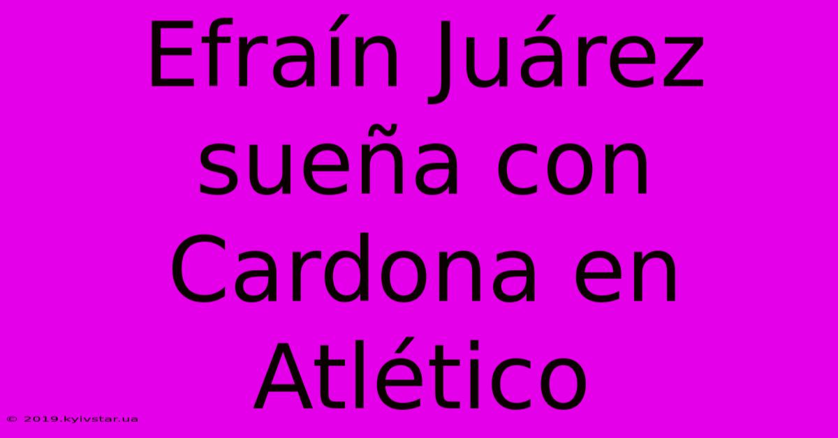 Efraín Juárez Sueña Con Cardona En Atlético