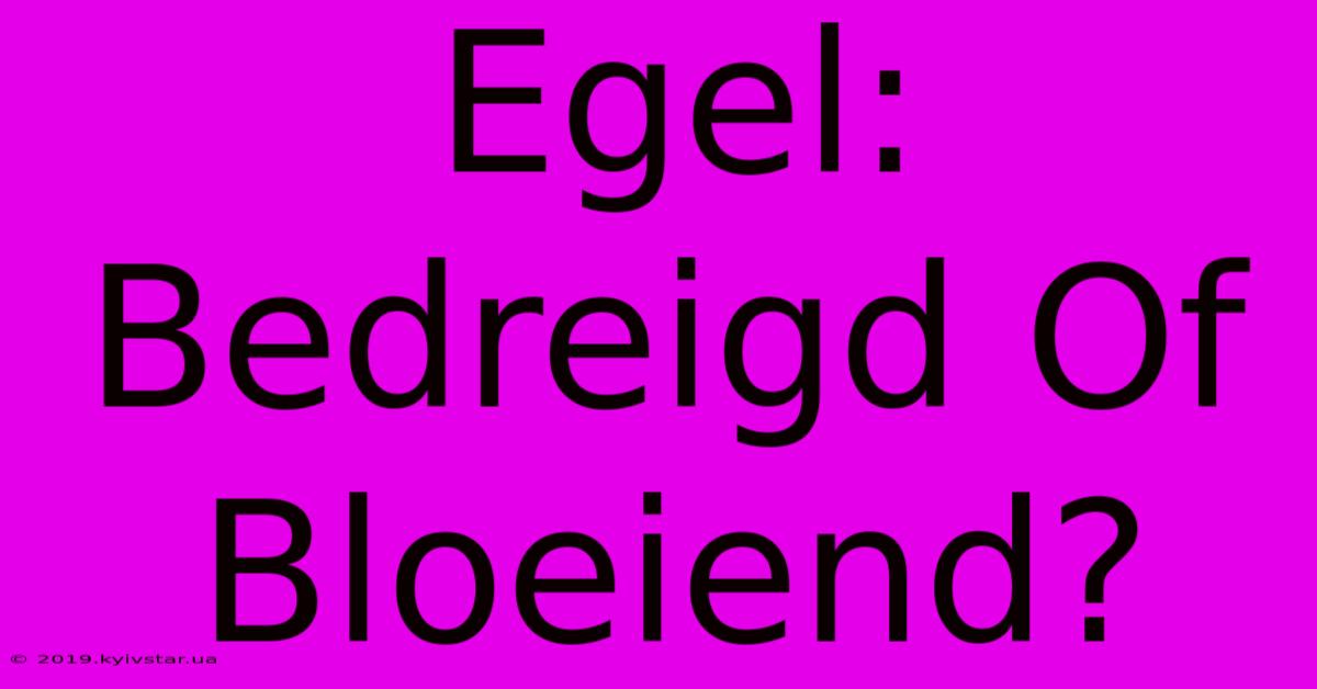 Egel: Bedreigd Of Bloeiend?