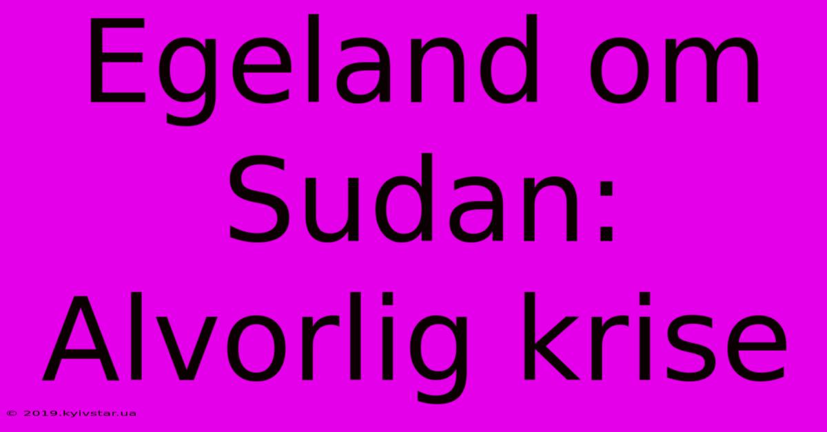 Egeland Om Sudan: Alvorlig Krise