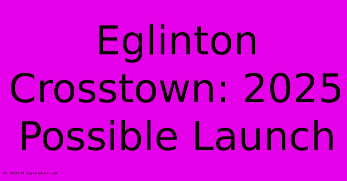 Eglinton Crosstown: 2025 Possible Launch