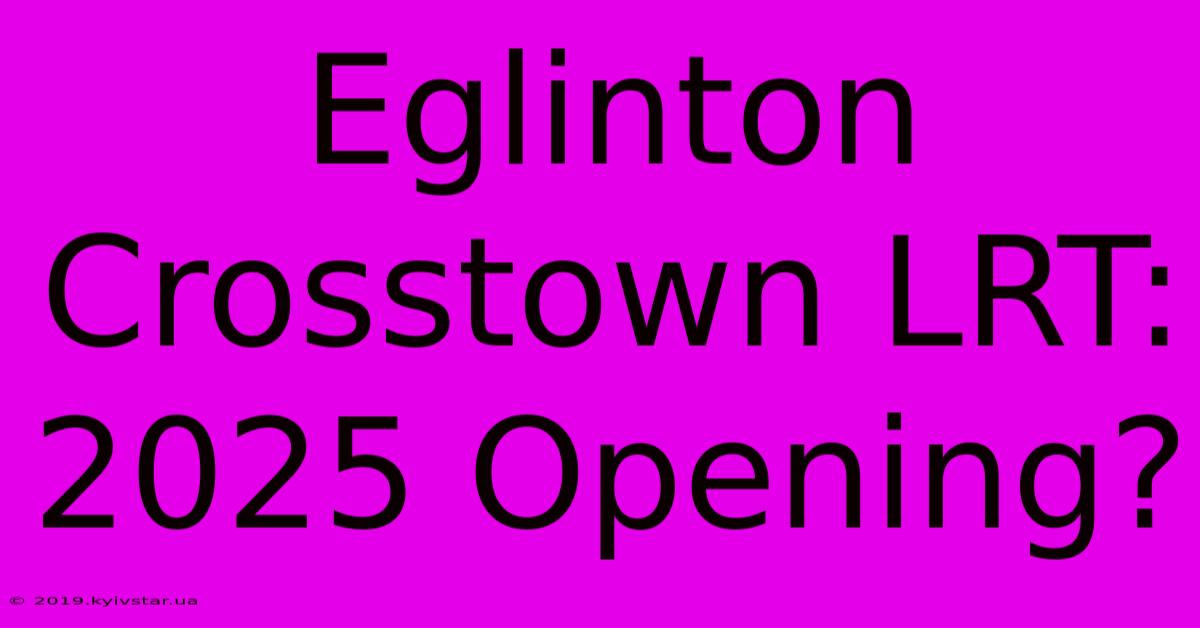 Eglinton Crosstown LRT: 2025 Opening?