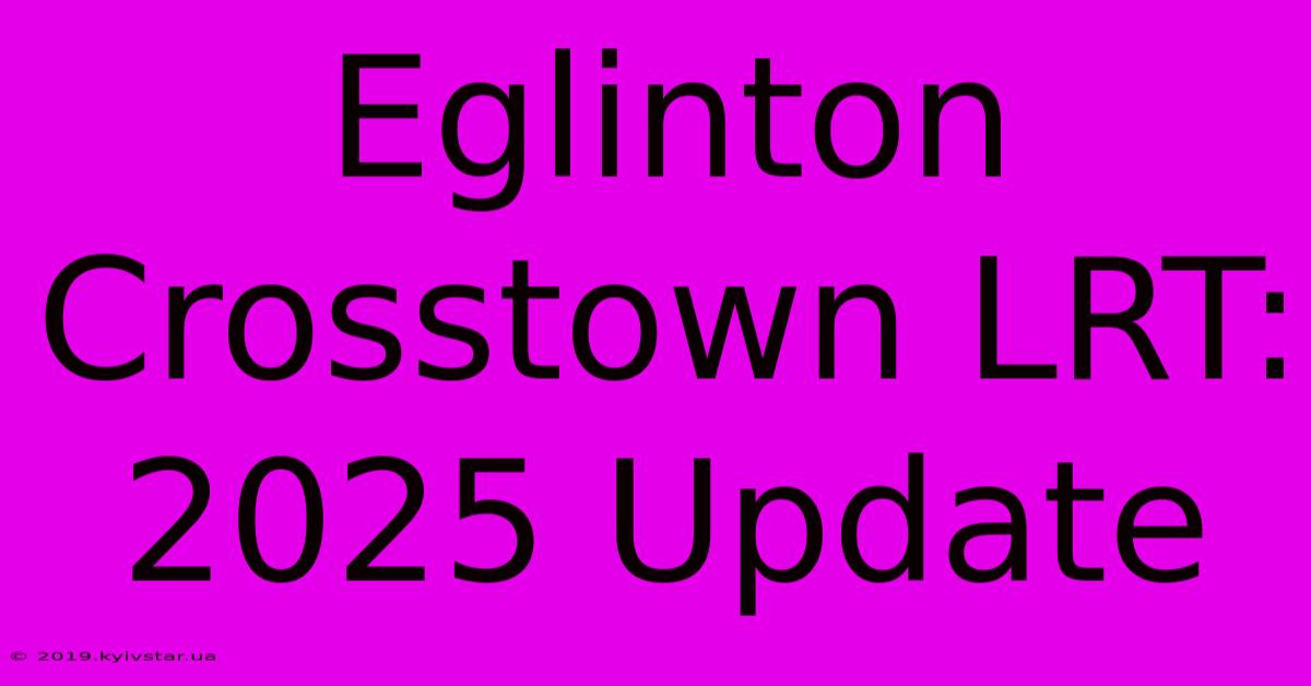 Eglinton Crosstown LRT: 2025 Update