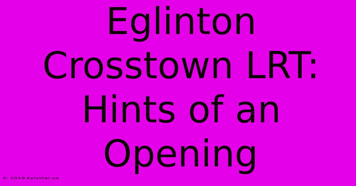 Eglinton Crosstown LRT: Hints Of An Opening