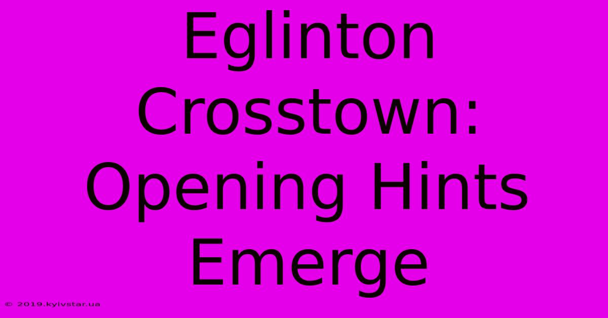 Eglinton Crosstown: Opening Hints Emerge